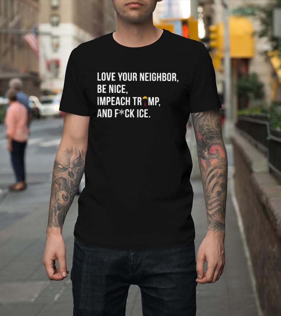 Love Your Neighbor Be Nice Impeach Trump And F*ck ICE Political T-Shirt
