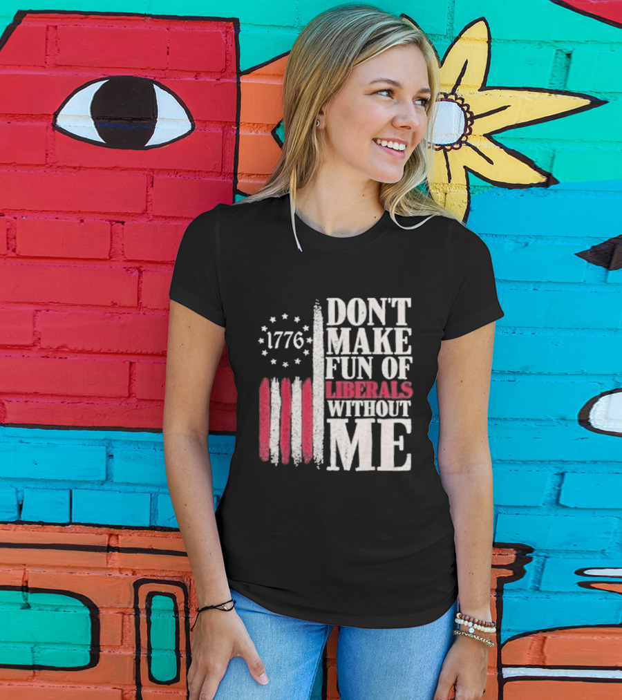 1776 Stars And Stripes Don't Make Fun Of Liberals Without Me T-Shirt