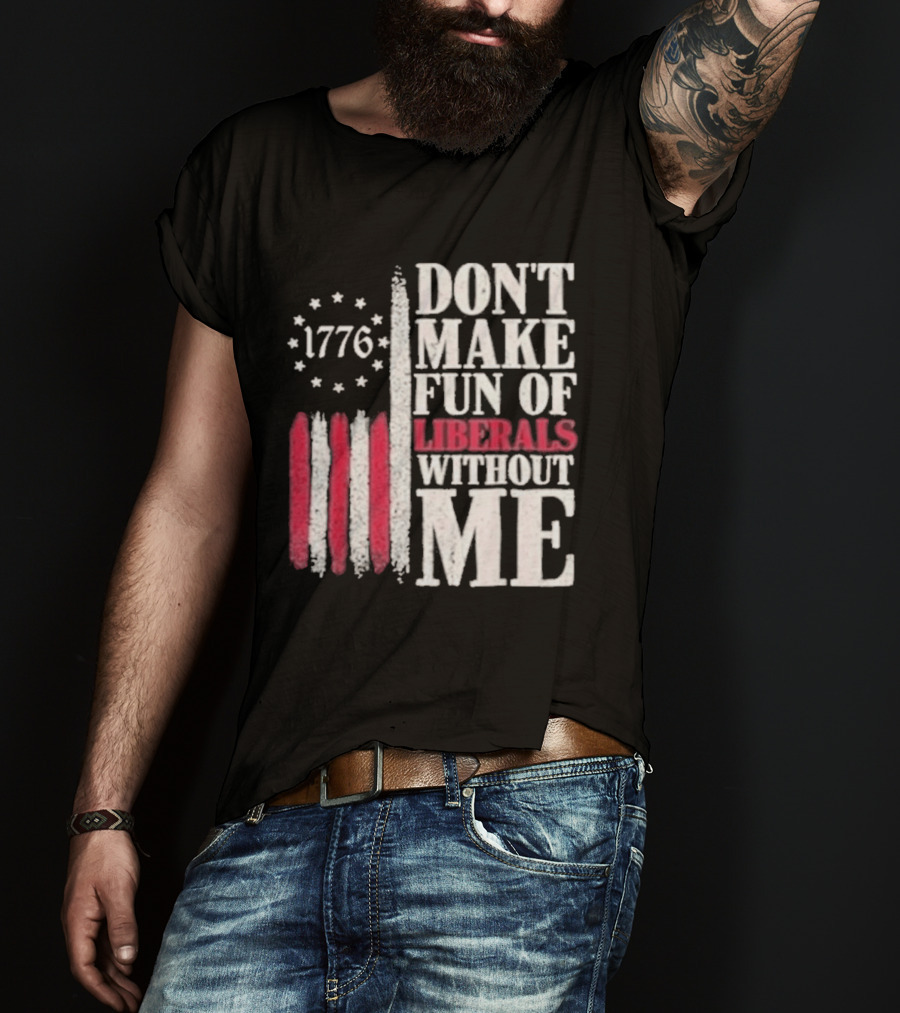 1776 Stars And Stripes Don't Make Fun Of Liberals Without Me T-Shirt