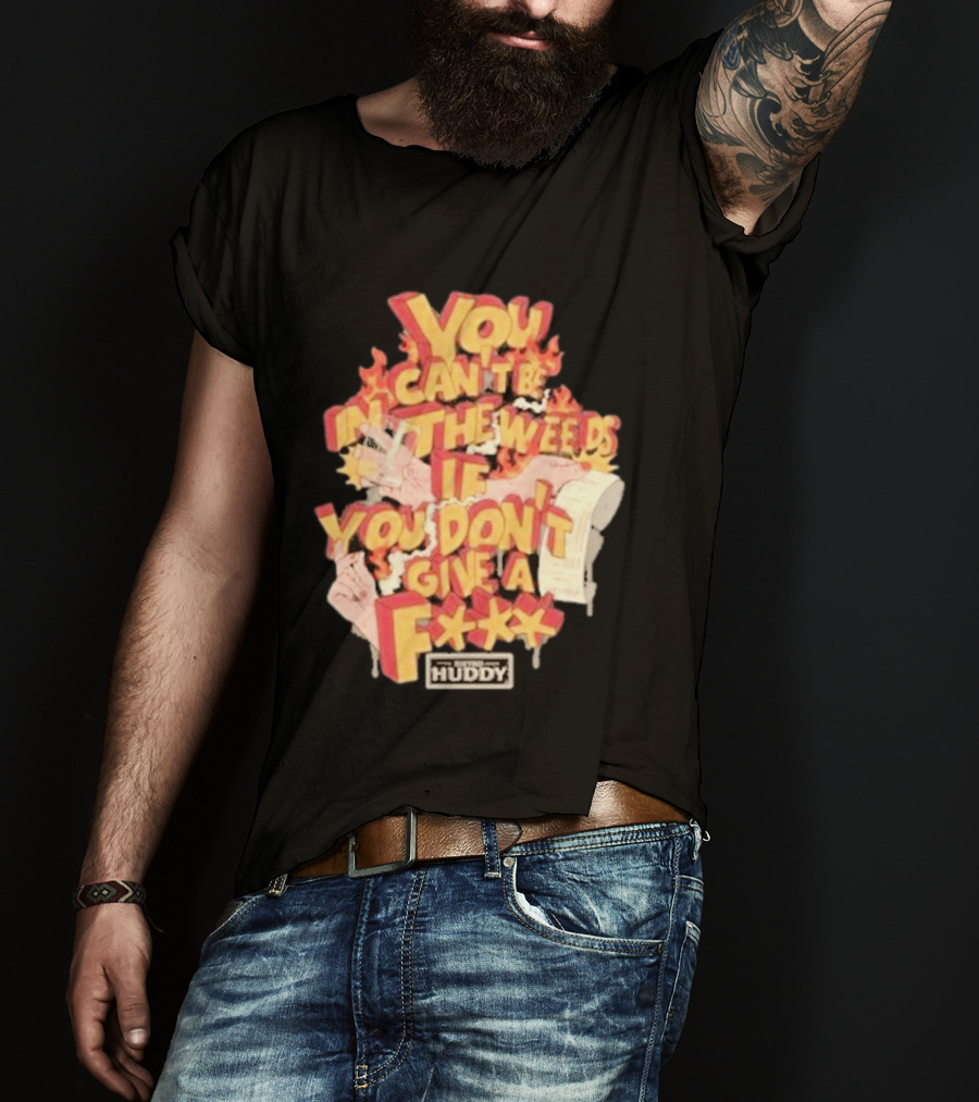 You Can't Be In The Weeds If You Don't Give A F*** HUDDY T-Shirt
