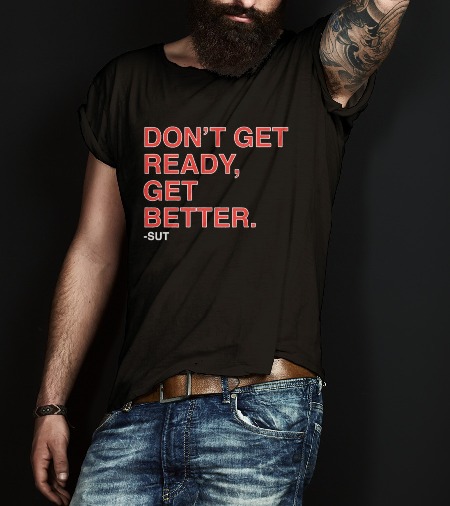 Don't Get Ready Get Better Sut T-Shirt