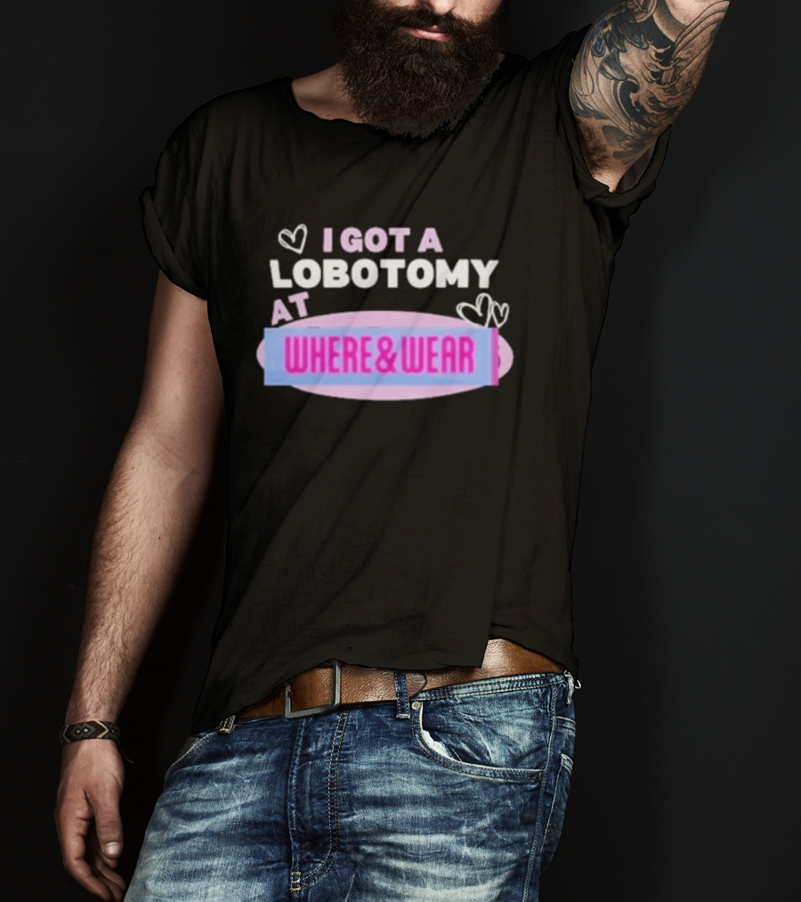I Got A Lobotomy At Where And Wear With Hearts T-Shirt