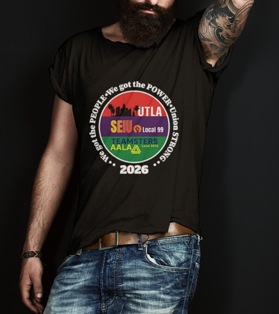 Union Strong UTLA SEIU Local 99 Teamsters AALA Local 2010 We Got The People We Got The Power 2026 T-Shirt