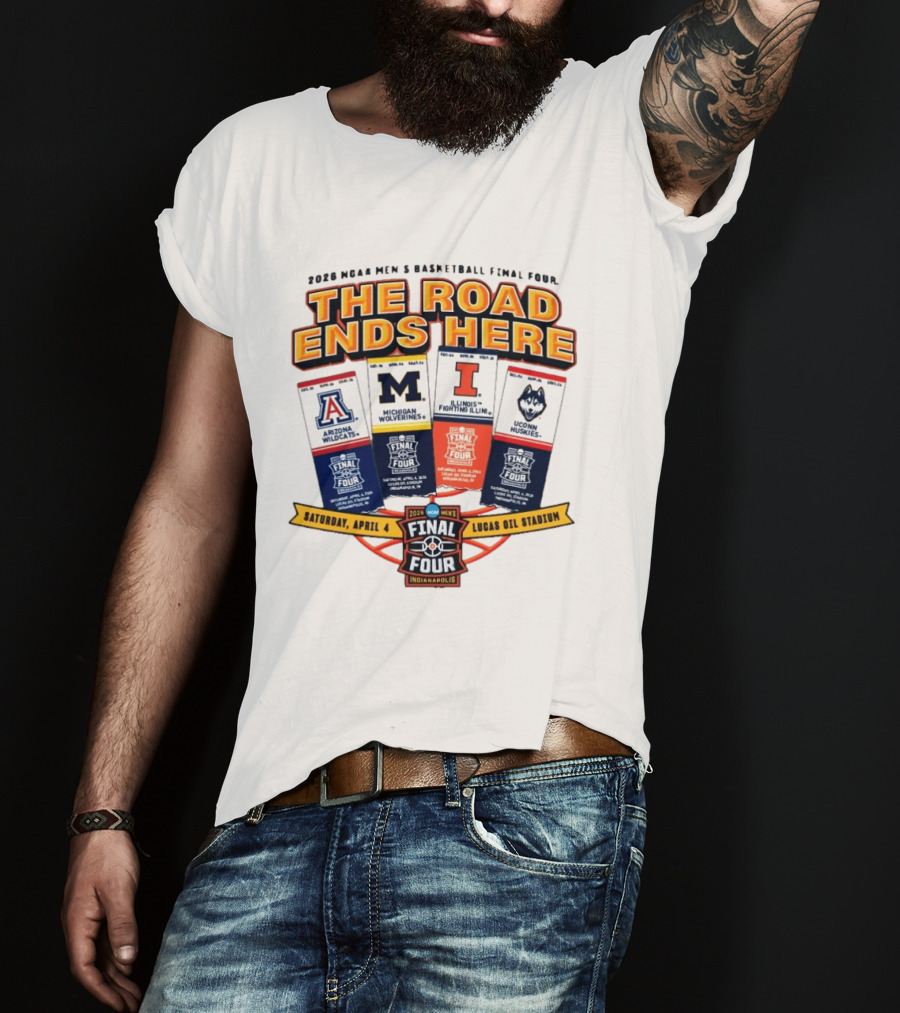 2026 NCAA Men's Basketball Final Four The Road Ends Here Arizona Michigan Illinois UConn Saturday April 4 Lucas Oil Stadium Indianapolis T-Shirt