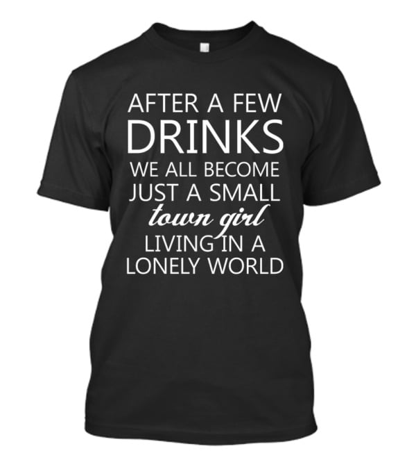 After A Few Drinks We All Become Just A Small Town Girl Living In A Lonely World T-Shirt