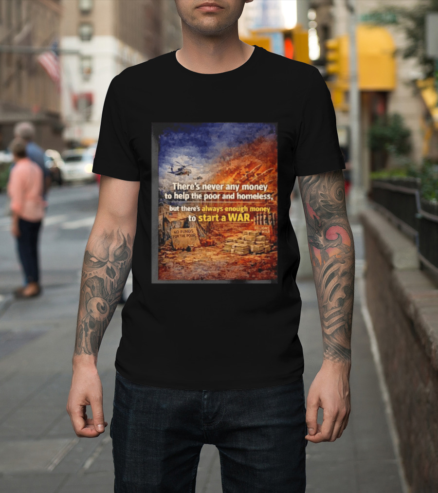There's Never Any Money to Help the Poor and Homeless But Always Enough to Start a War T-Shirt