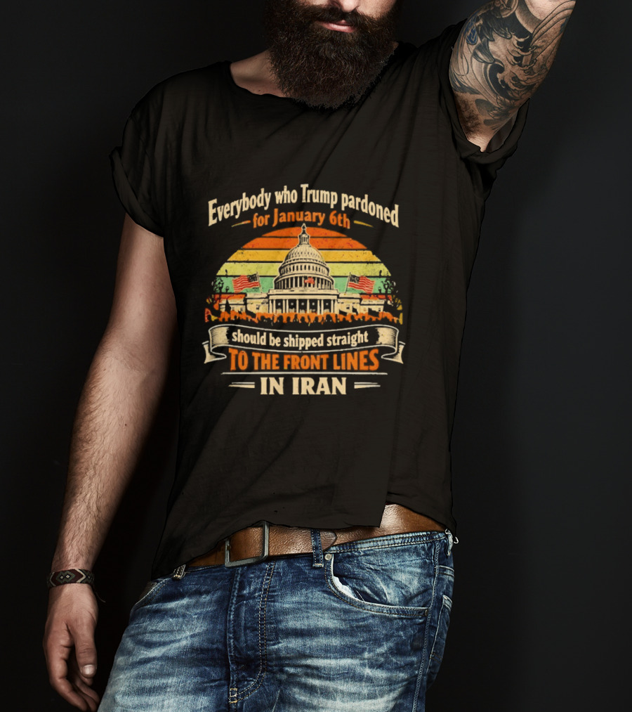 Everybody Who Trump Pardoned For January 6th Should Be Shipped Straight To The Front Lines In Iran Capitol Building Image T-Shirt