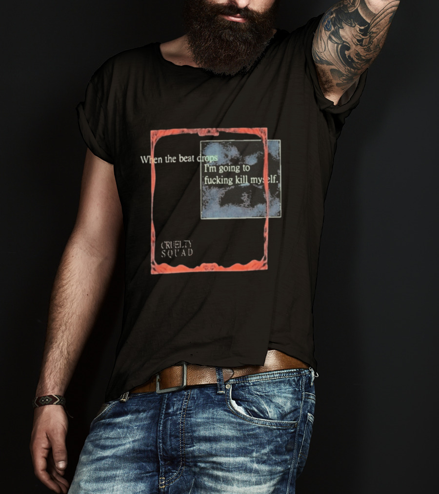 Cruelty Squad When The Beat Drops I'm Going To F*cking Kill Myself T-Shirt