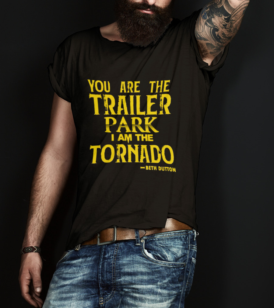 You Are The Trailer Park I Am The Tornado Beth Dutton T-Shirt