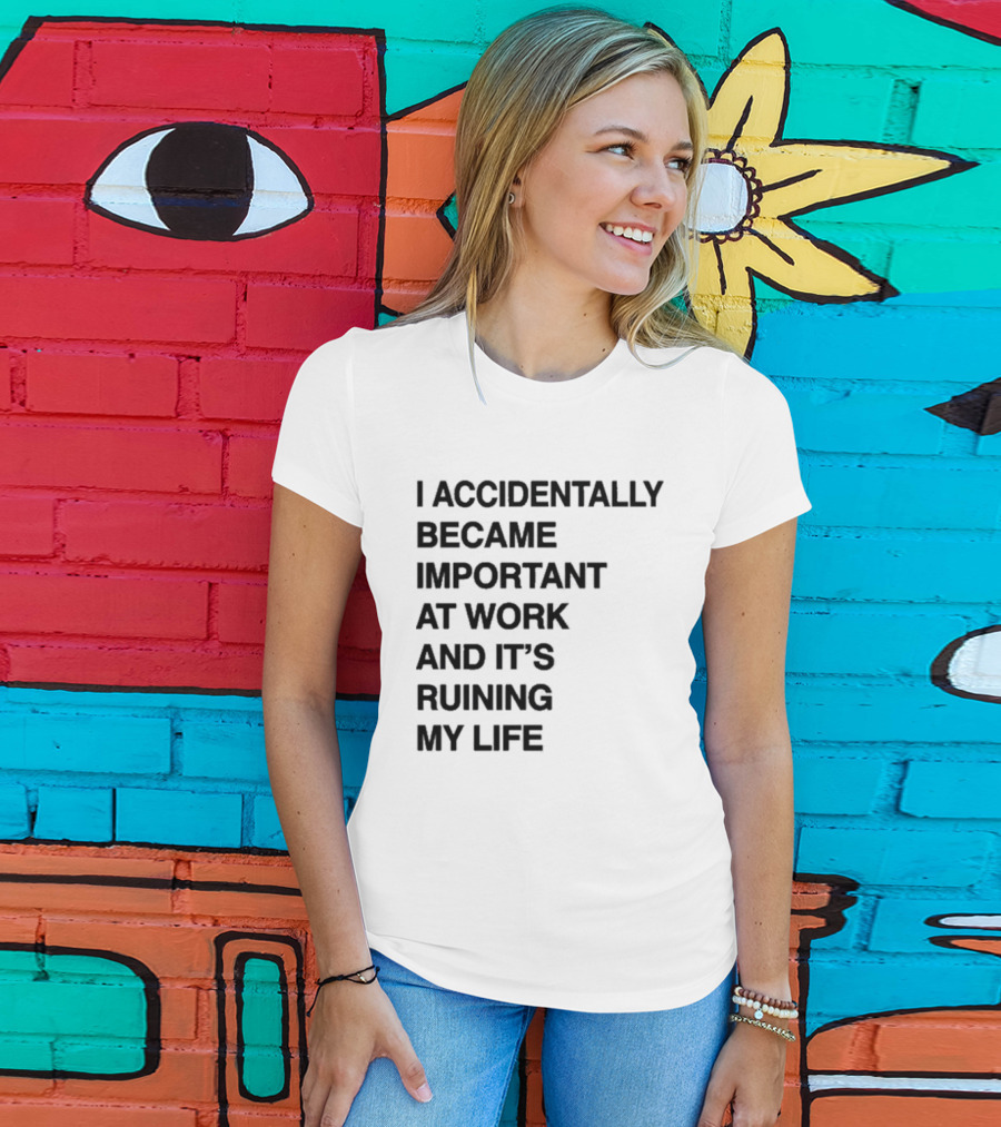 I Accidentally Became Important At Work And It's Ruining My Life T-Shirt