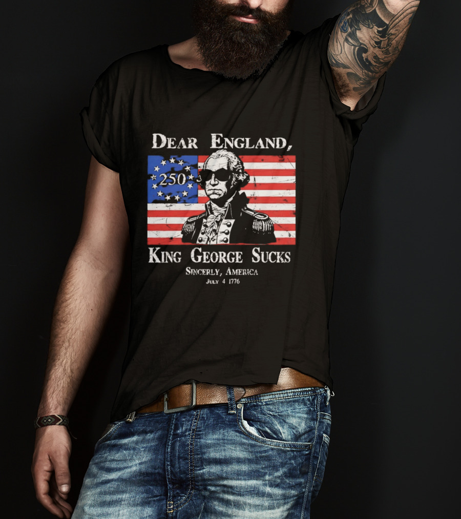 Dear England King George Sucks Sincerely America July 4 1776 George Washington 250th Anniversary T-Shirt