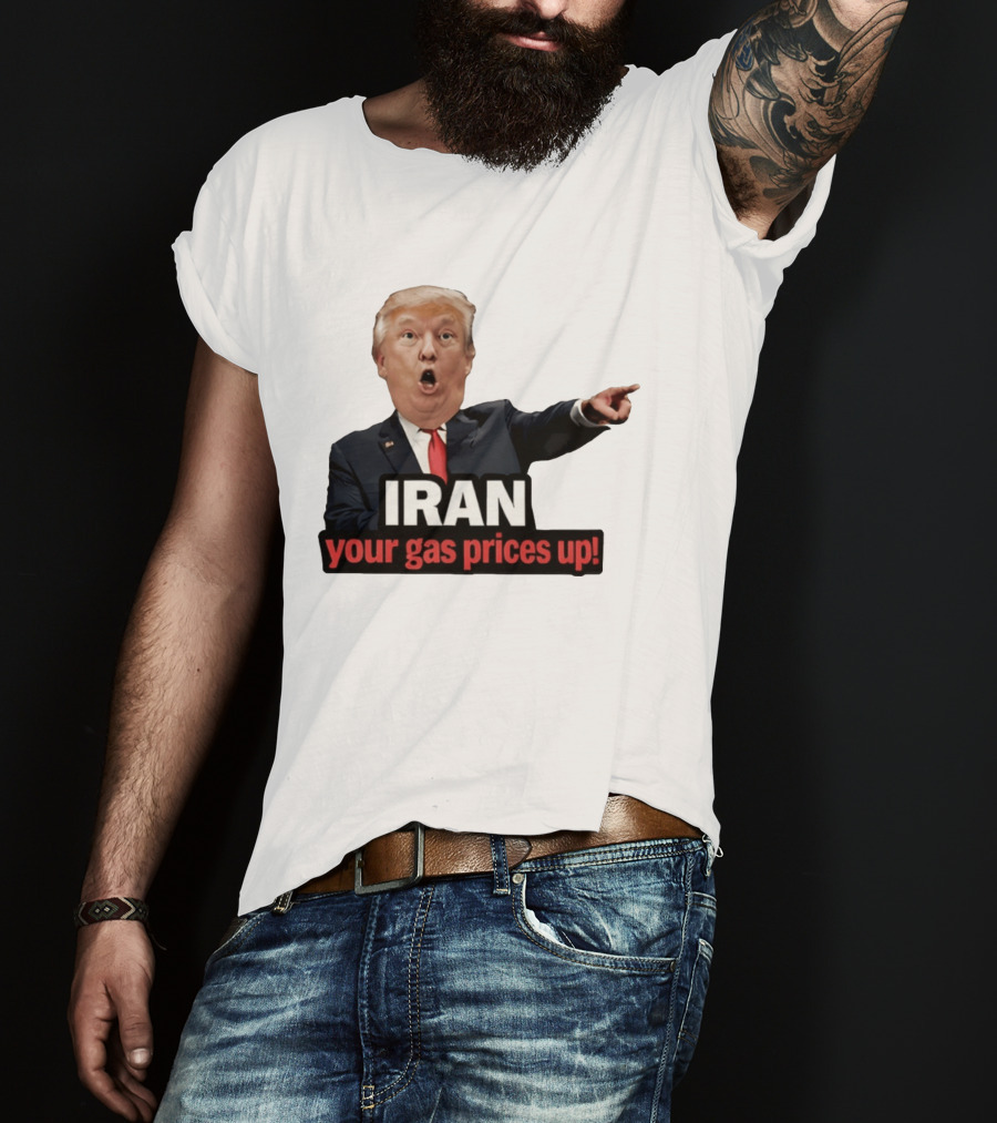 Donald Trump Iran Your Gas Prices Up Meme T-Shirt