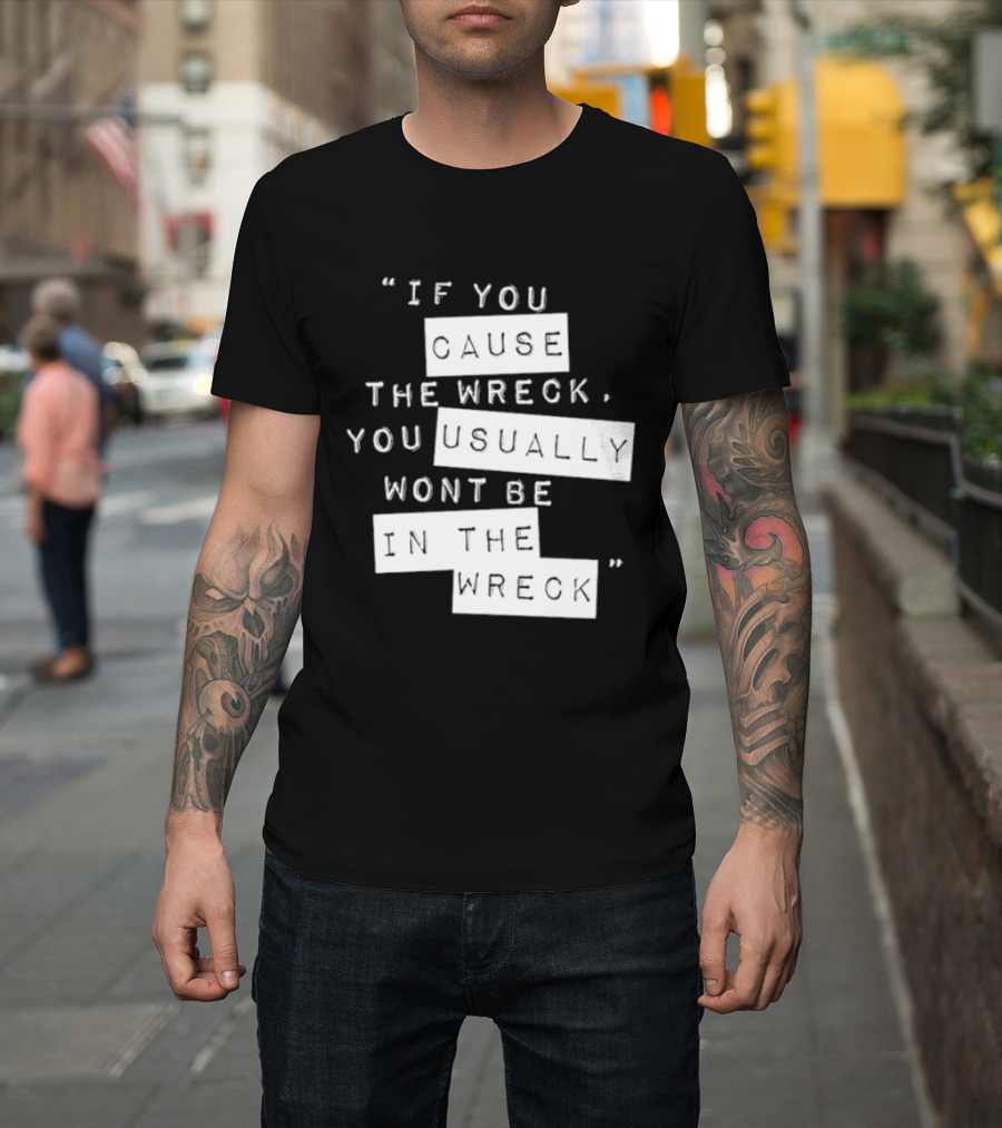 If You Cause The Wreck You Usually Won't Be In The Wreck T-Shirt