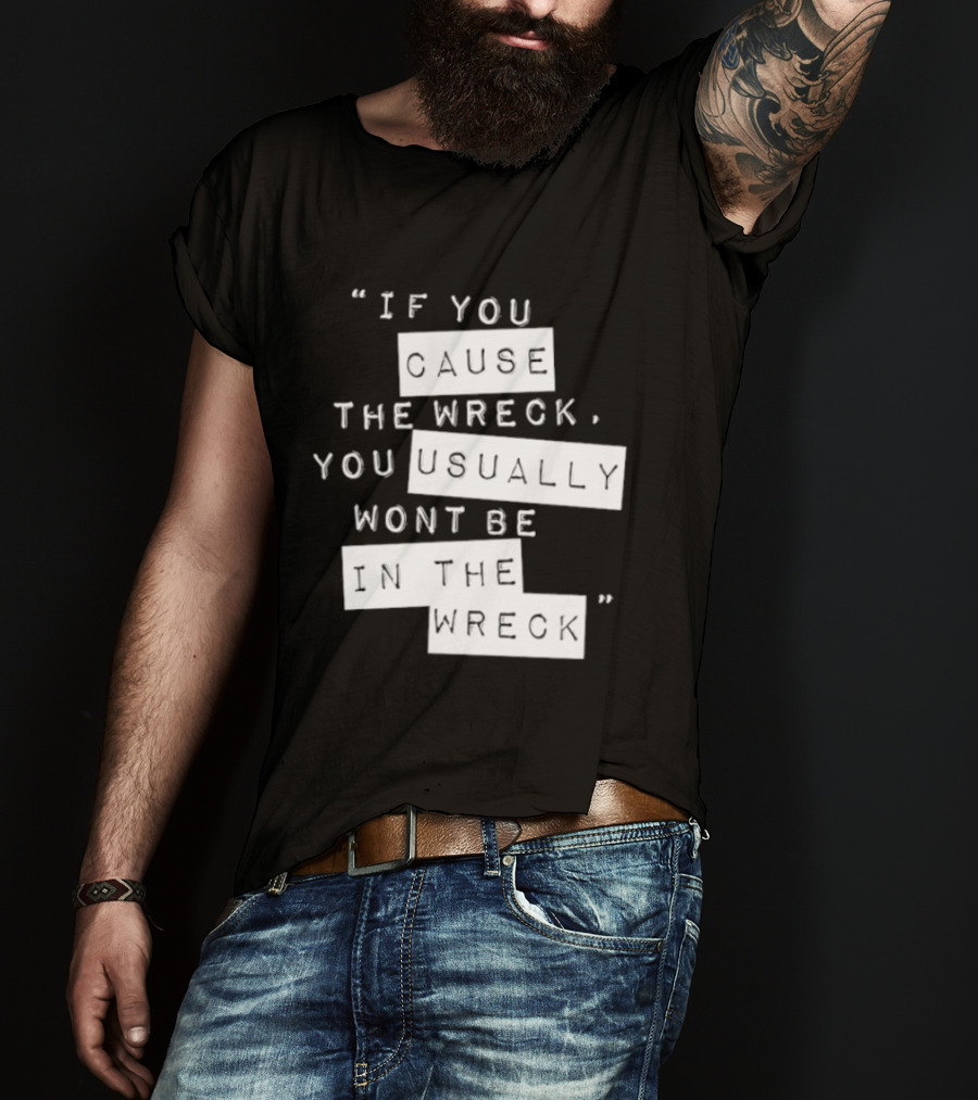 If You Cause The Wreck You Usually Won't Be In The Wreck T-Shirt