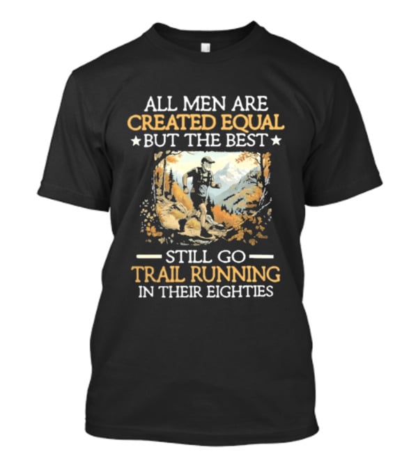 All Men Are Created Equal But The Best Still Go Trail Running In Their Eighties T-Shirt