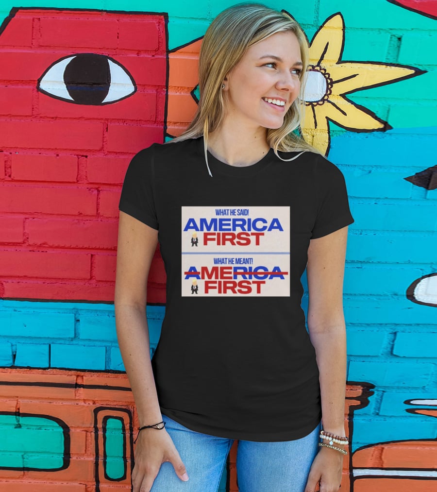 What He Said America First What He Meant America First Donald Trump T-Shirt