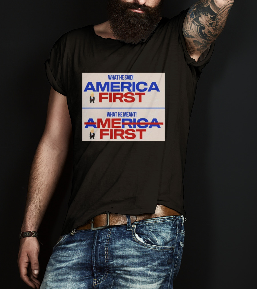What He Said America First What He Meant America First Donald Trump T-Shirt
