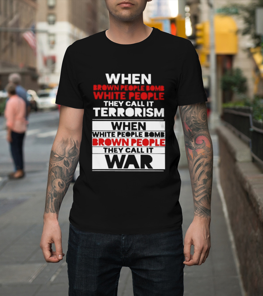 When Brown People Bomb White People They Call It Terrorism When White People Bomb Brown People They Call It War T-Shirt