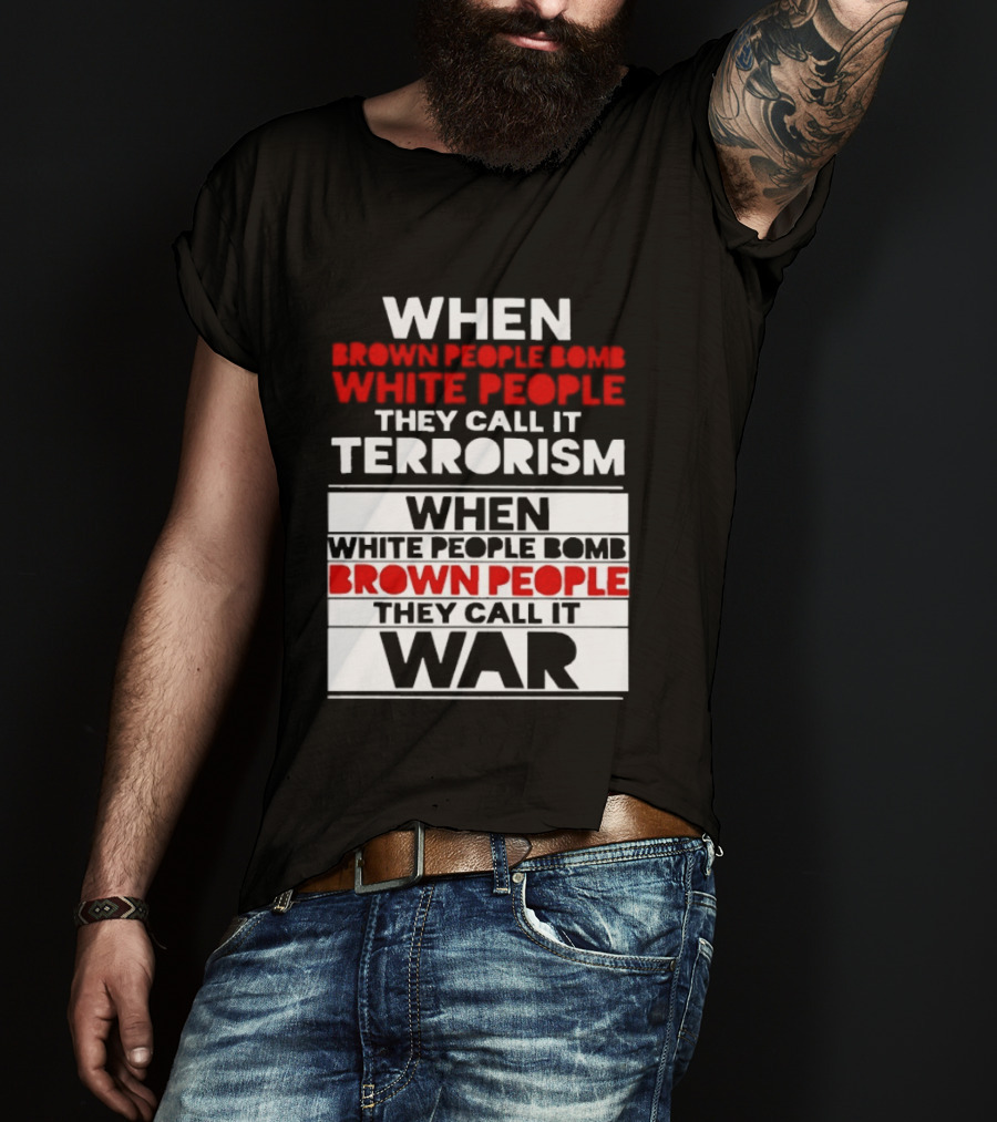 When Brown People Bomb White People They Call It Terrorism When White People Bomb Brown People They Call It War T-Shirt