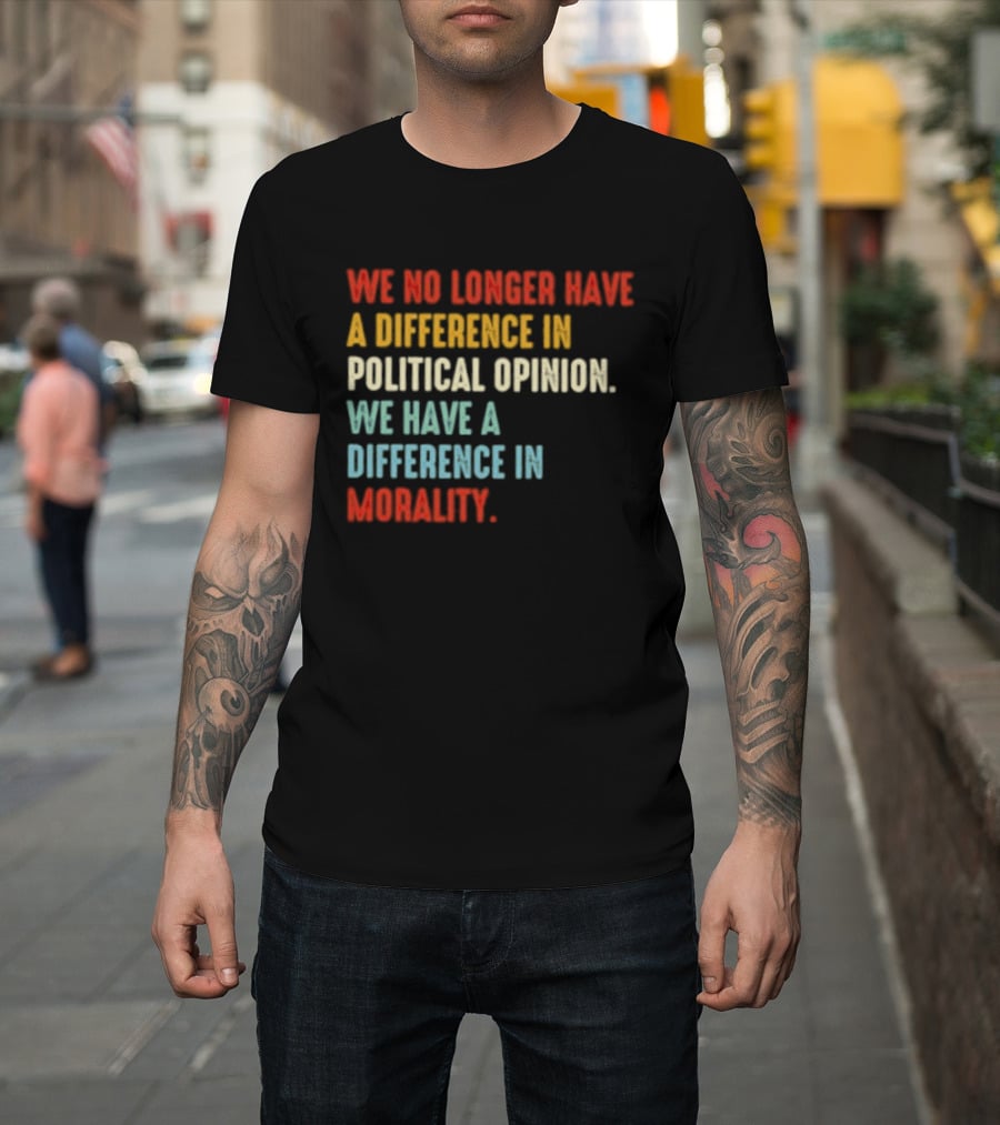 We No Longer Have A Difference In Political Opinion We Have A Difference In Morality T-Shirt