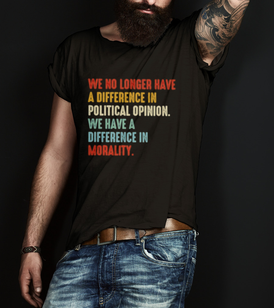 We No Longer Have A Difference In Political Opinion We Have A Difference In Morality T-Shirt