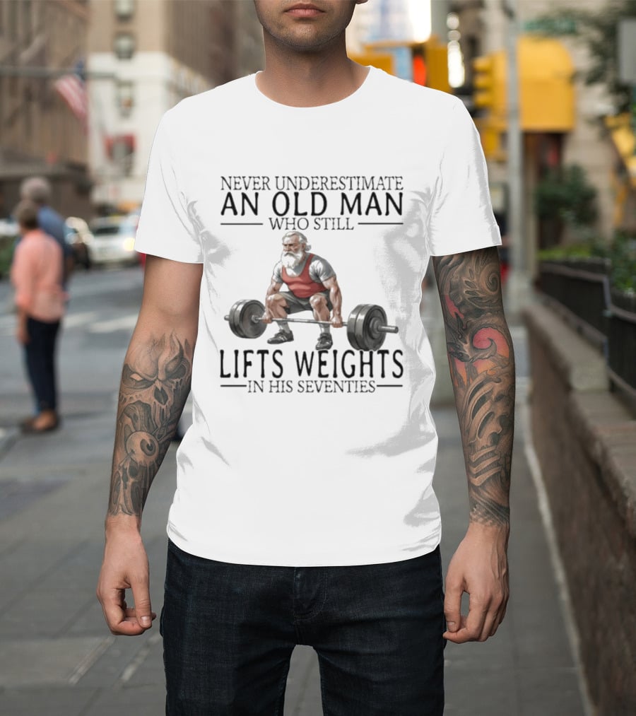 Never Underestimate An Old Man Who Still Lifts Weights In His Seventies T-Shirt
