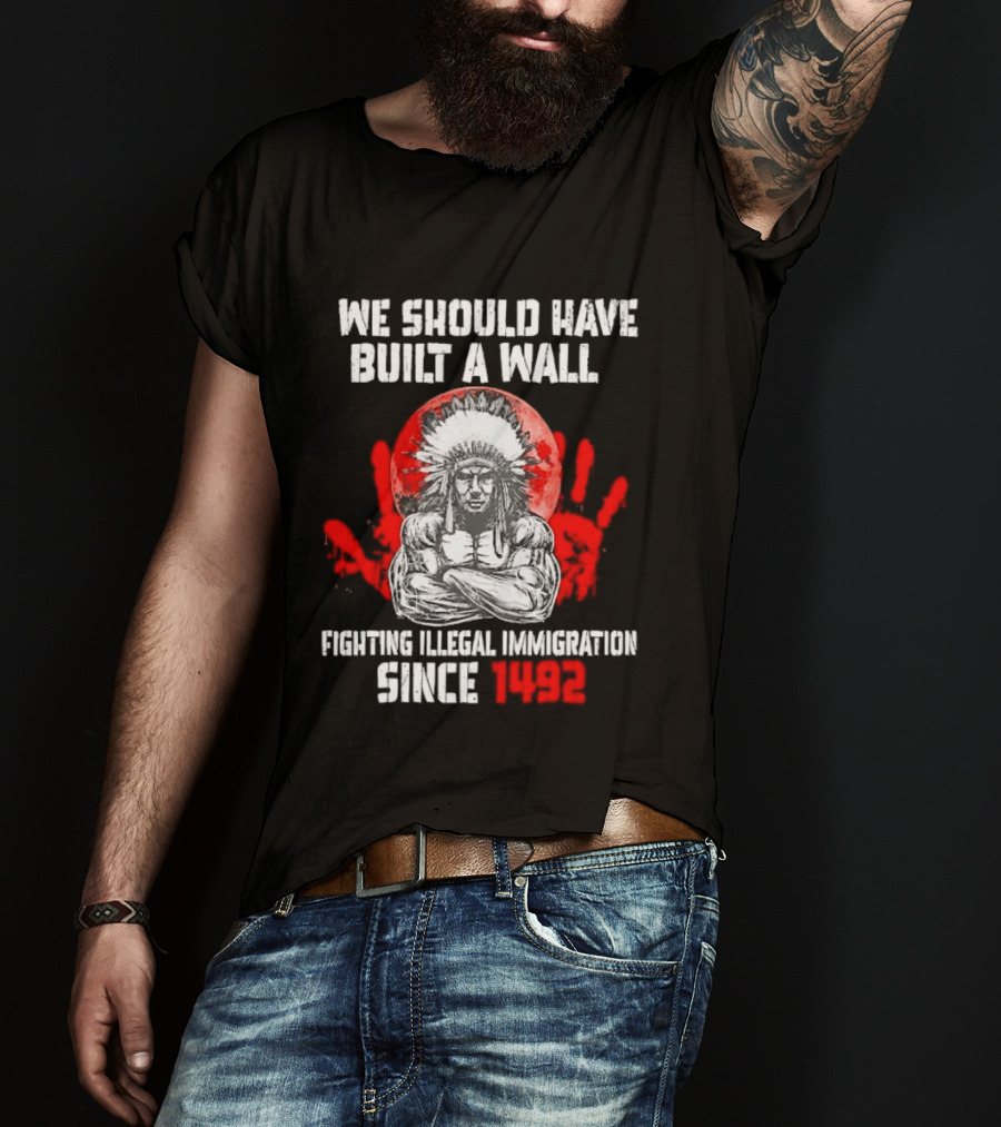 We Should Have Built A Wall Fighting Illegal Immigration Since 1492 Native American T-Shirt