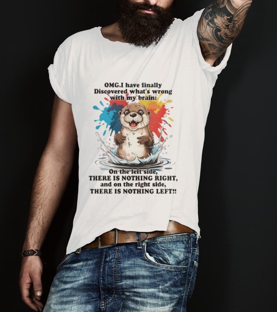 OMG I Have Finally Discovered What's Wrong With My Brain Otter On The Left Side There Is Nothing Right And On The Right Side There Is Nothing Left T-Shirt