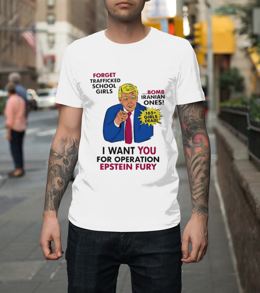 I Want You For Operation Epstein Fury Forget Trafficked School Girls Bomb Iranian Ones 165 Girls Dead T-Shirt