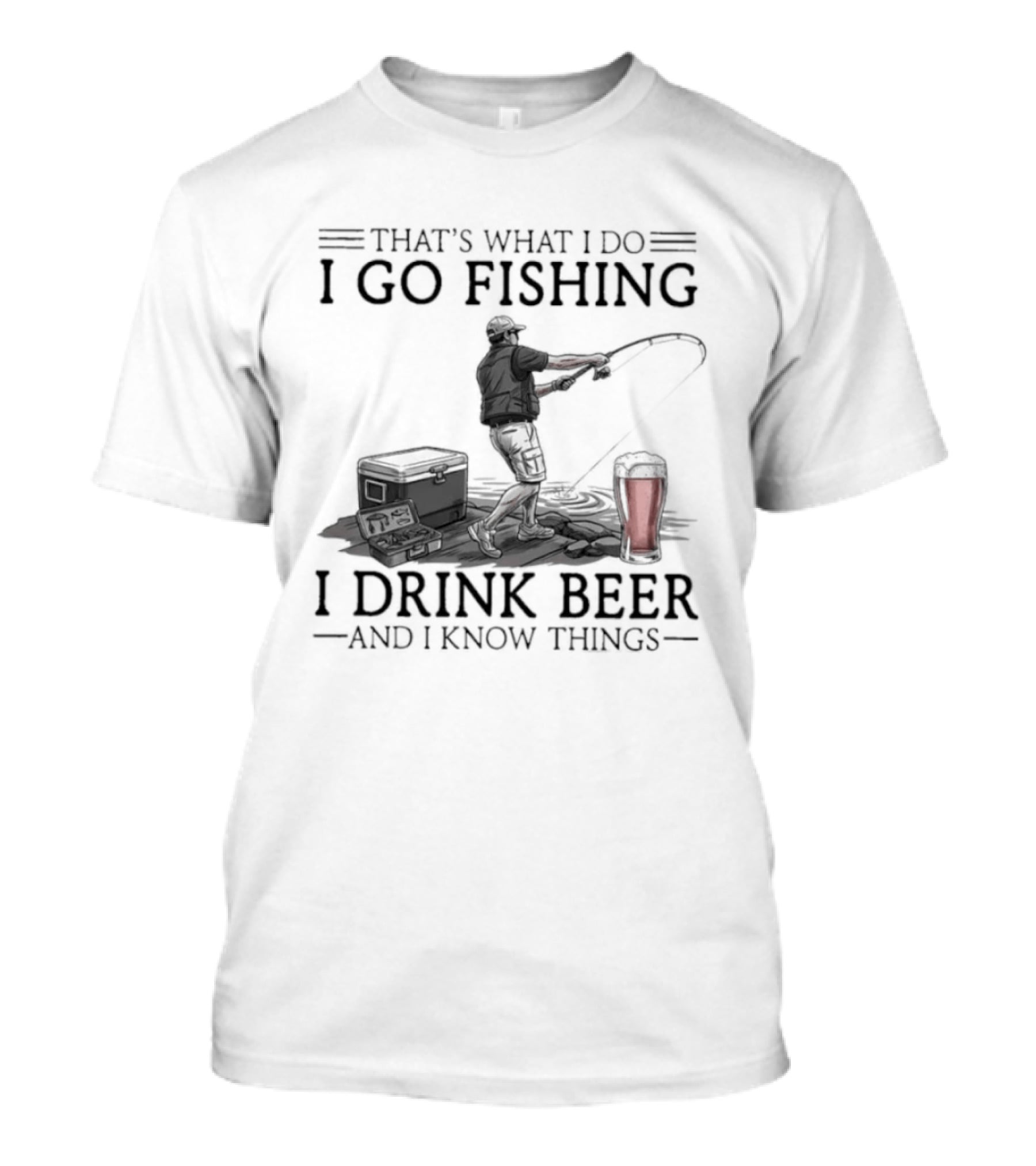 That's What I Do I Go Fishing I Drink Beer And I Know Things T-Shirt