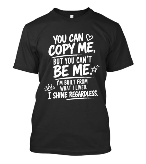 You Can Copy Me But You Can't Be Me I'm Built From What I Lived I Shine Regardless T-Shirt