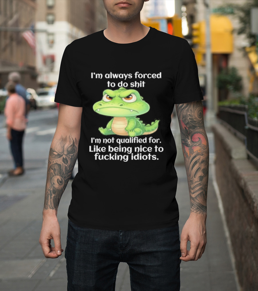 I'm Always Forced To Do Shit I'm Not Qualified For Like Being Nice To Idiots Angry Alligator T-Shirt