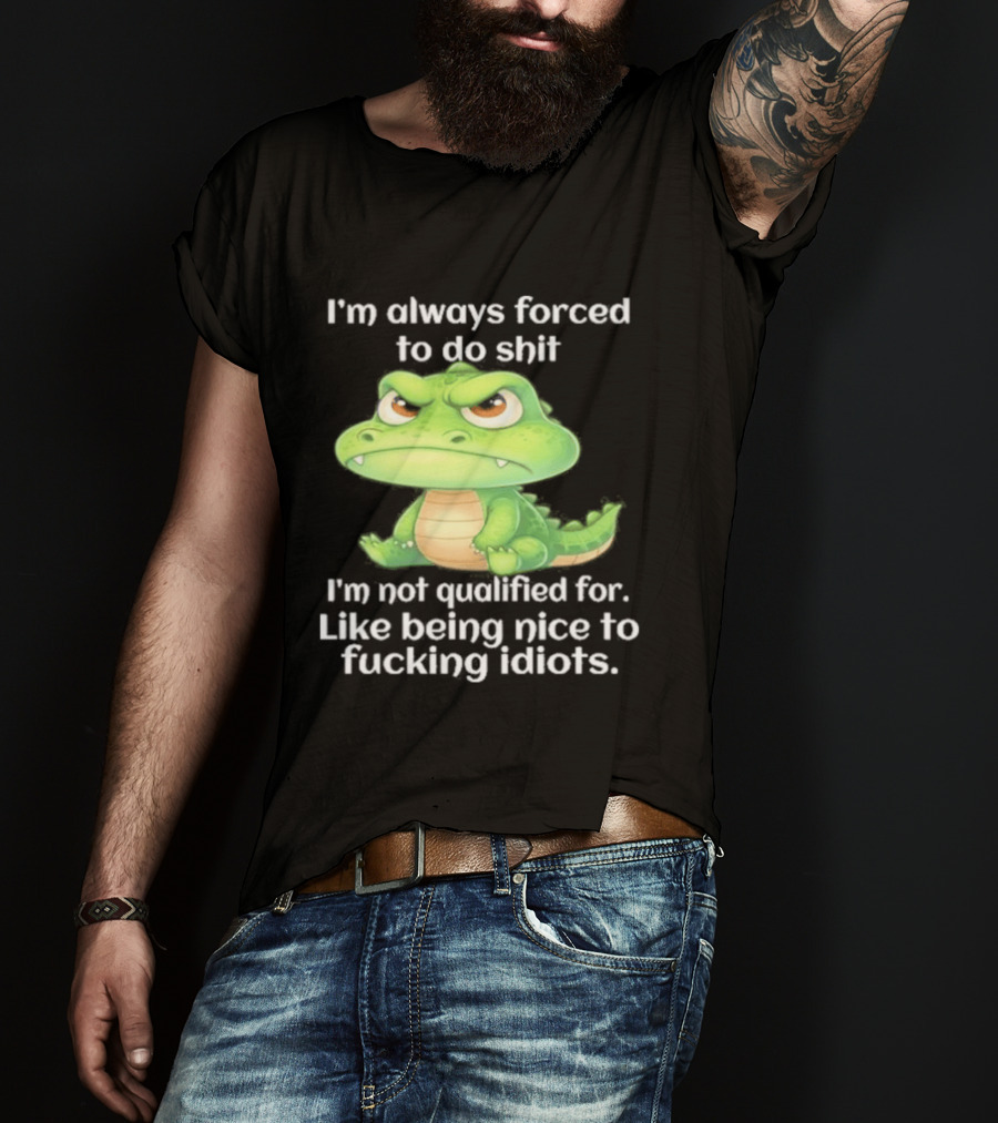 I'm Always Forced To Do Shit I'm Not Qualified For Like Being Nice To Idiots Angry Alligator T-Shirt