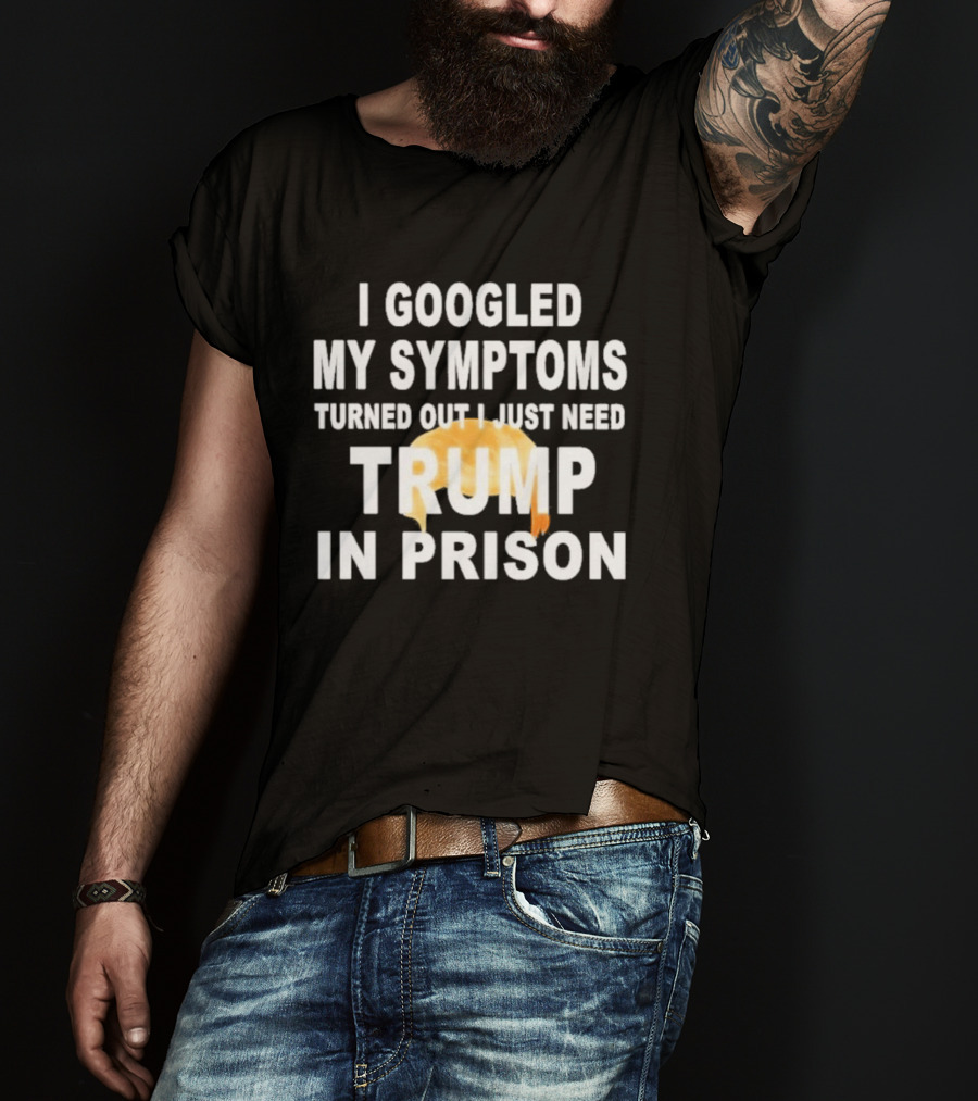 I Googled My Symptoms Turned Out I Just Need Trump In Prison Hair T-Shirt