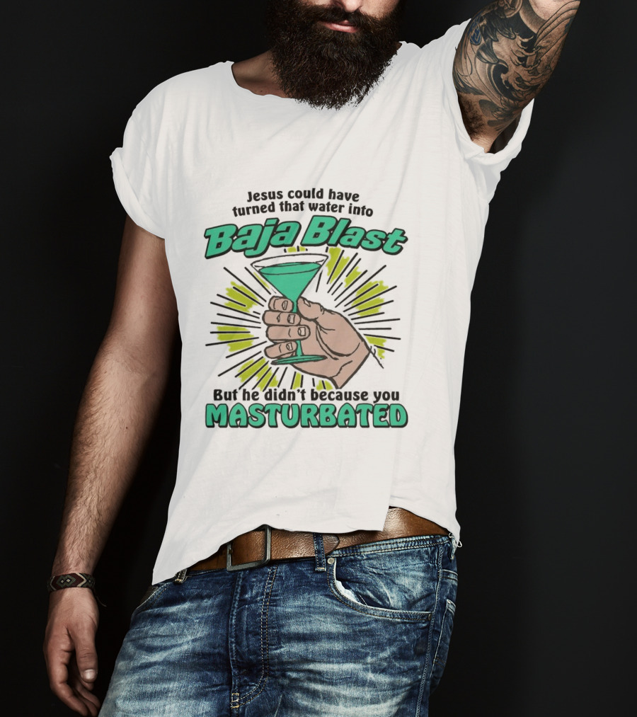Jesus Could Have Turned That Water Into Baja Blast But You Masturbated T-Shirt