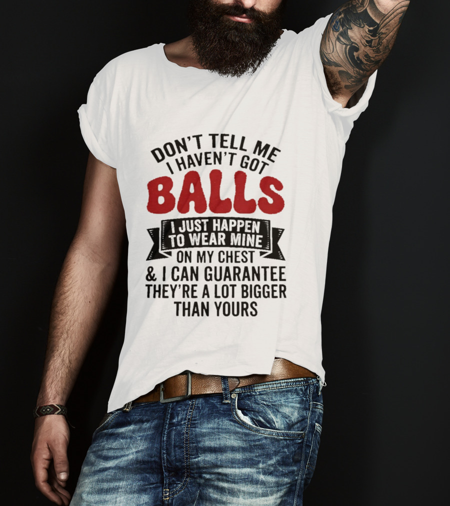 Don't Tell Me I Haven't Got Balls I Just Happen To Wear Mine On My Chest & I Can Guarantee They're A Lot Bigger Than Yours T-Shirt