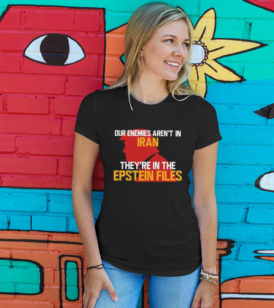 Our Enemies Aren't In Iran They're In The Epstein Files Trump T-Shirt