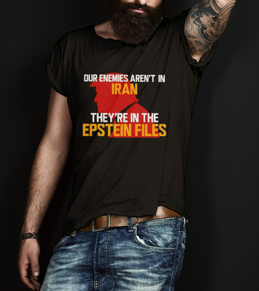 Our Enemies Aren't In Iran They're In The Epstein Files Trump T-Shirt