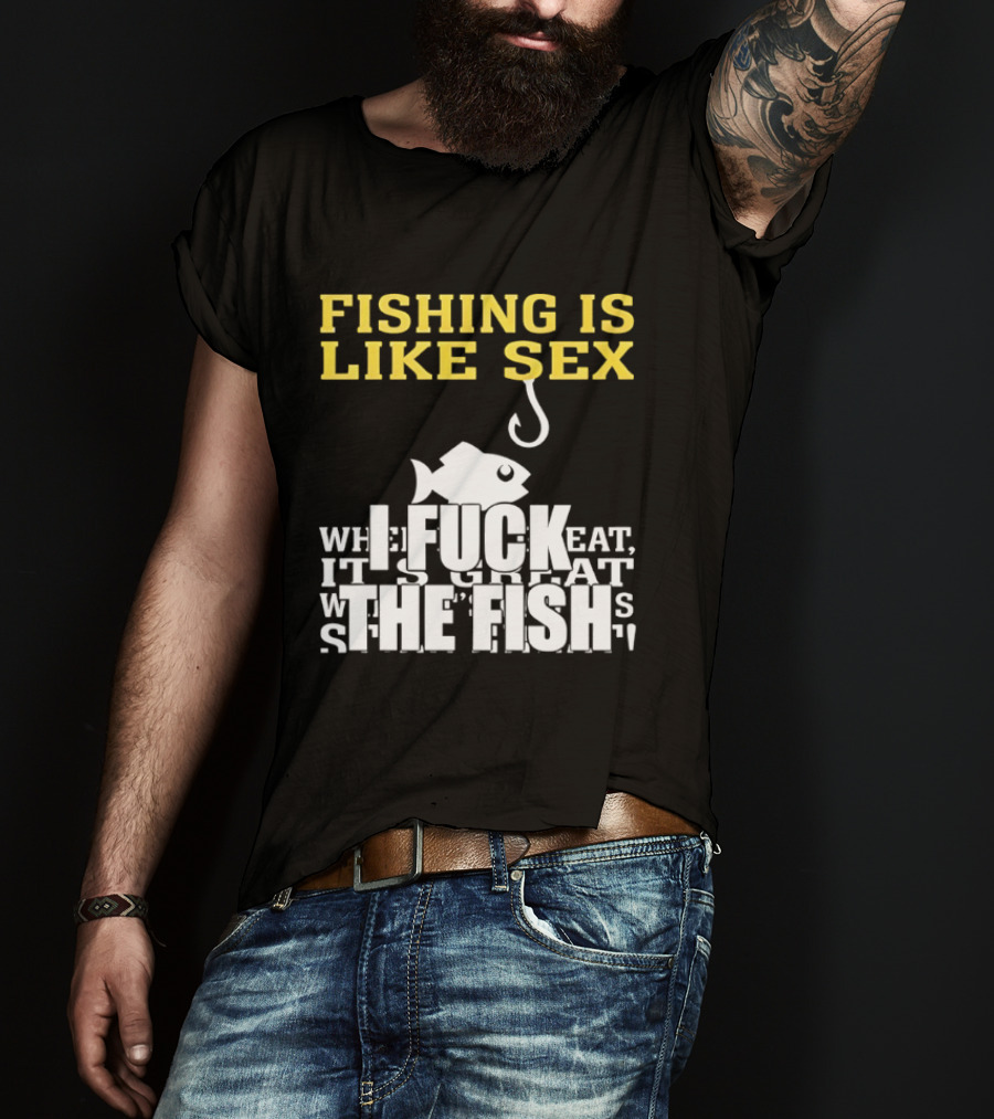 Fishing Is Like Sex I Fuck The Fish T-Shirt