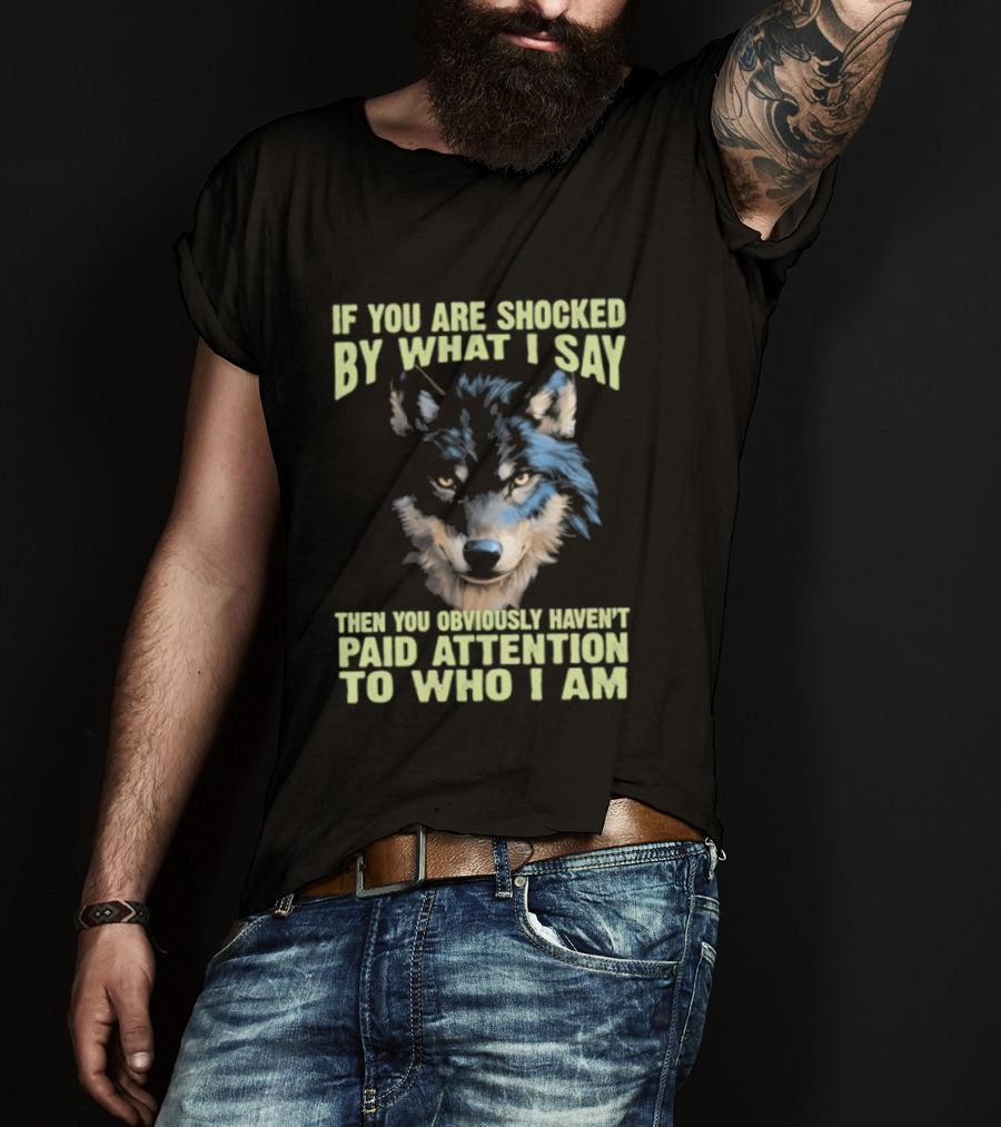 Wolf If You Are Shocked By What I Say Then You Obviously Haven't Paid Attention To Who I Am T-Shirt