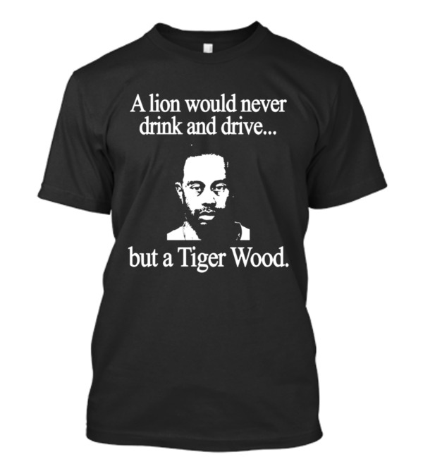 A Lion Would Never Drink And Drive But A Tiger Wood T-Shirt