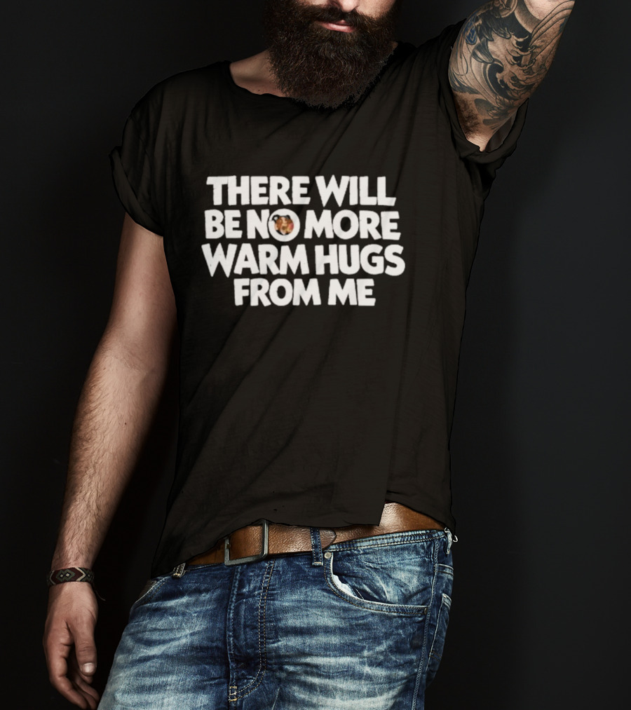 There Will Be No More Warm Hugs From Me T-Shirt