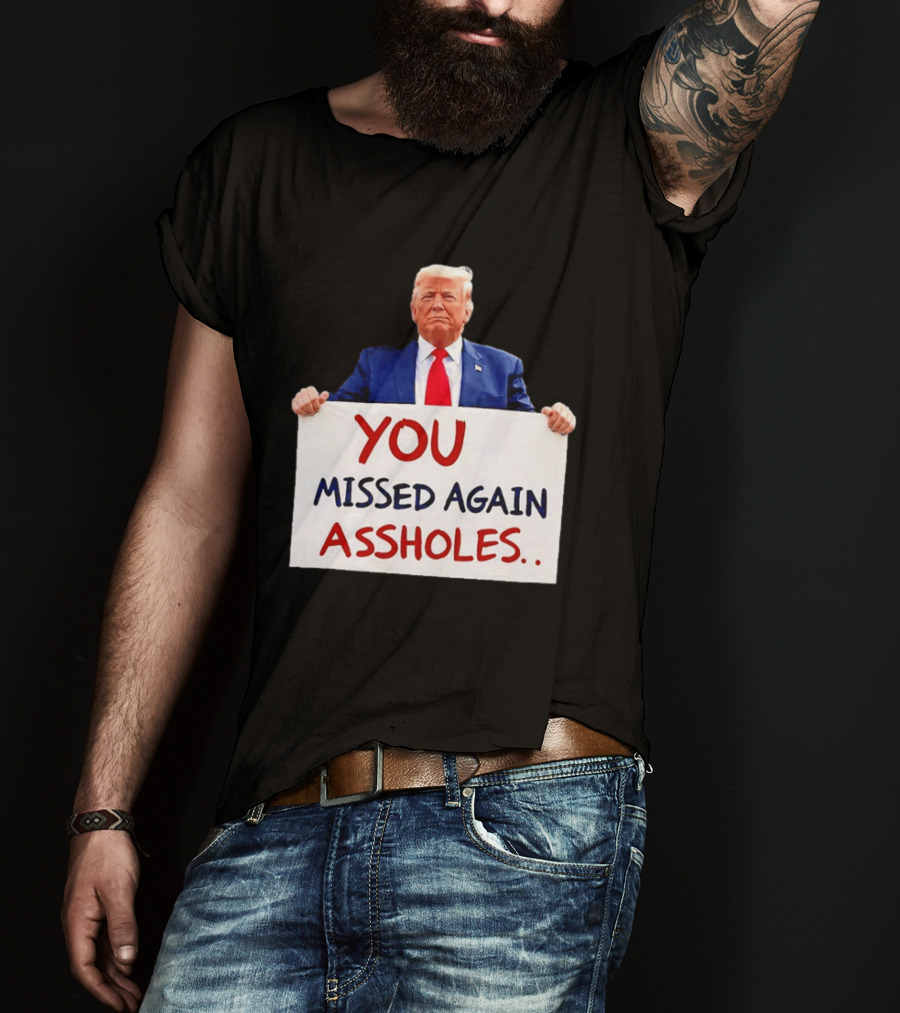 You Missed Again Assholes Trump Sign T-Shirt