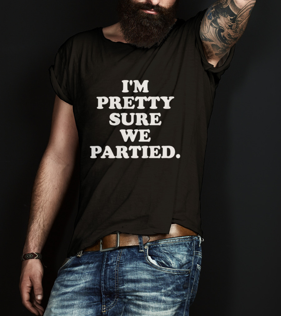 I'm Pretty Sure We Partied Fun Party T-Shirt