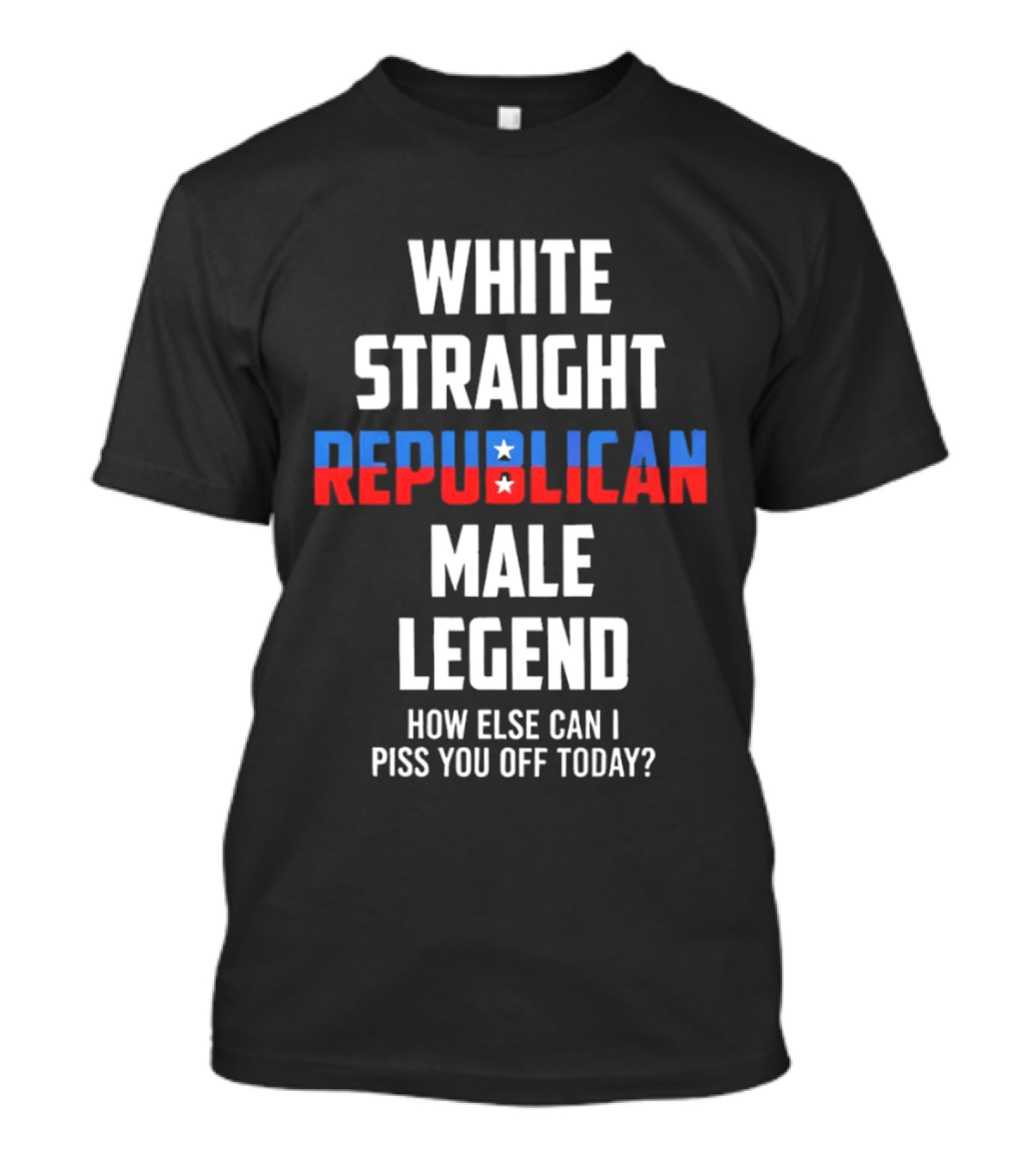 White Straight Republican Male Legend How Else Can I Piss You Off Today? T-Shirt