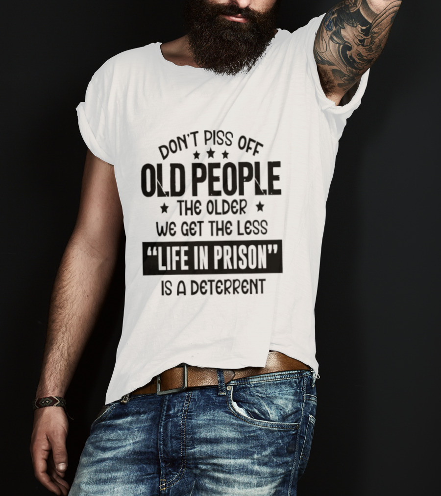 Don't Piss Off Old People The Older We Get The Less Life In Prison Is A Deterrent T-Shirt