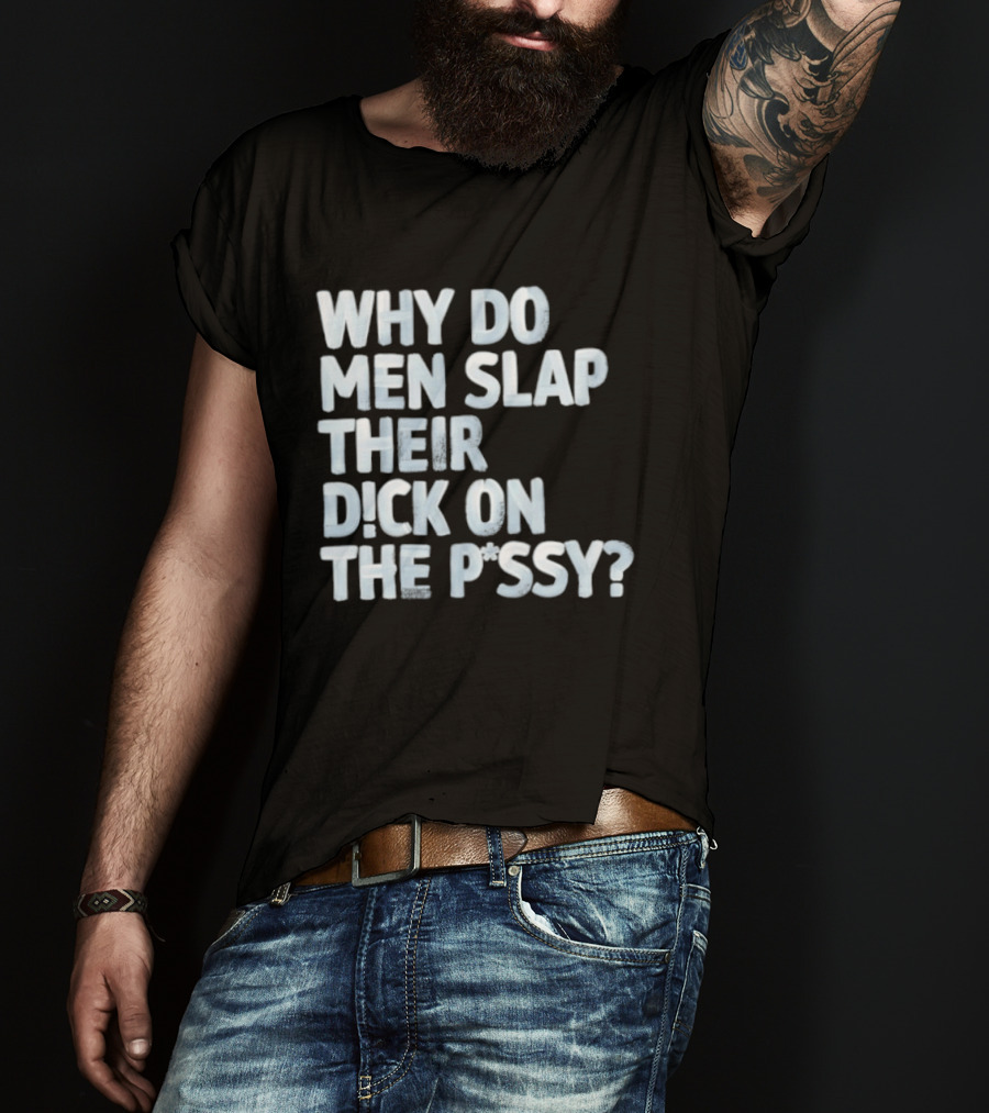 Why Do Men Slap Their Dick On The Pussy T-Shirt