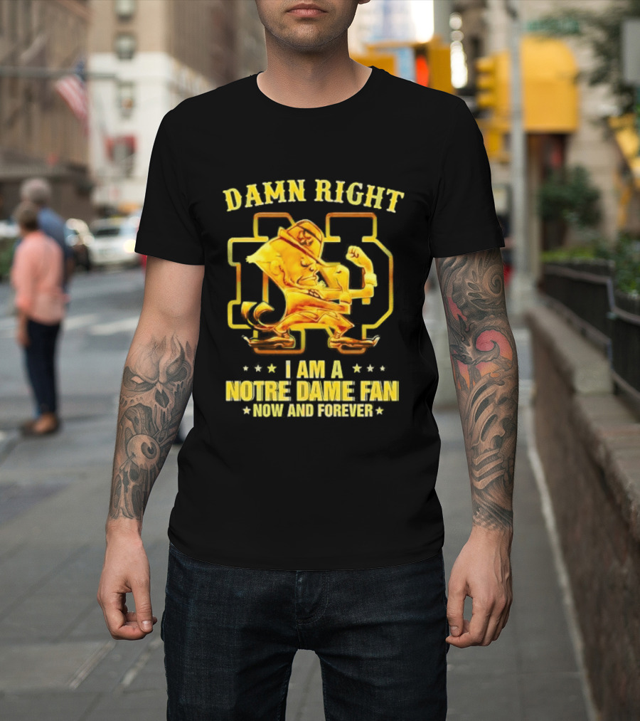 Damn Right I Am A Notre Dame Fan Now And Forever T-Shirt