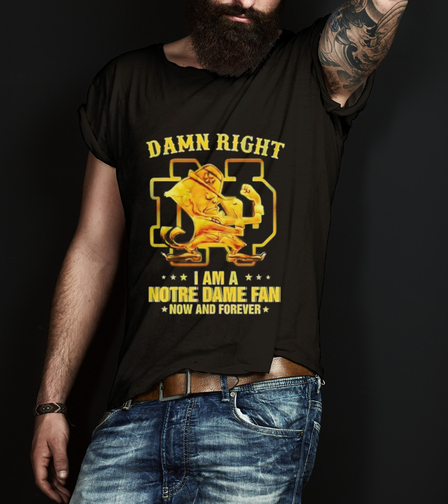 Damn Right I Am A Notre Dame Fan Now And Forever T-Shirt