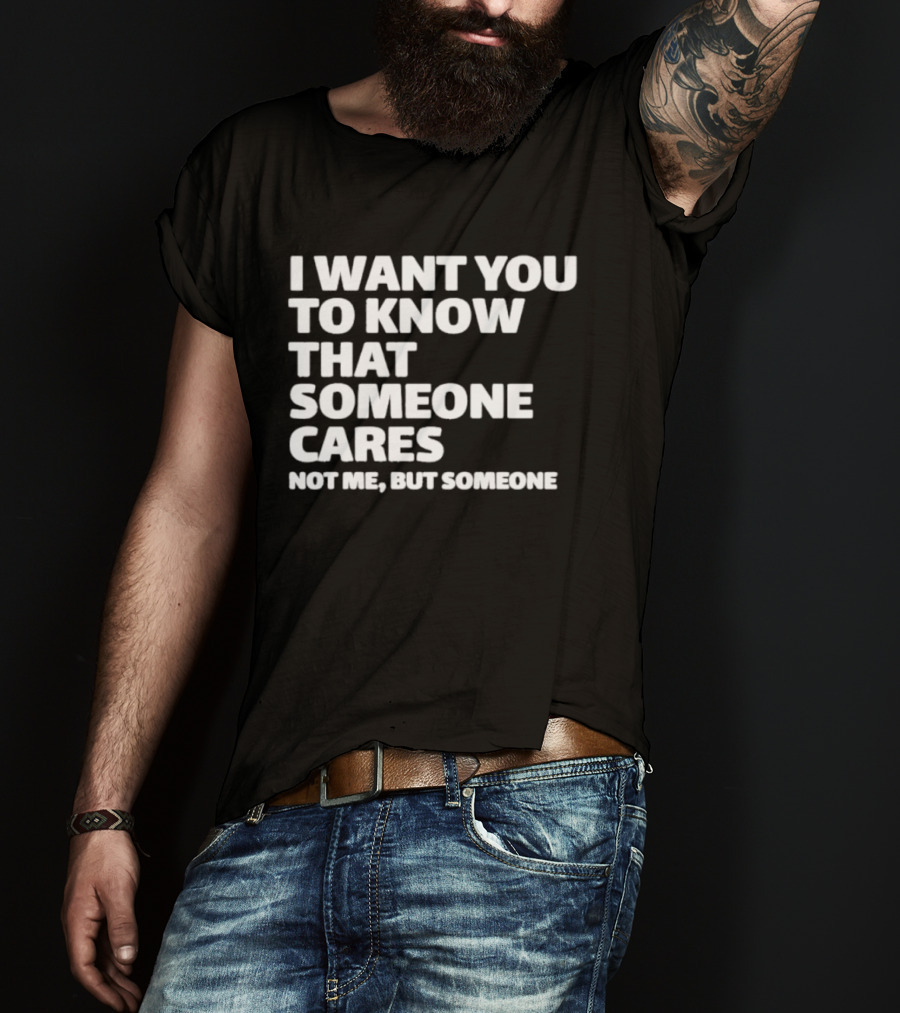I Want You To Know That Someone Cares Not Me But Someone T-Shirt